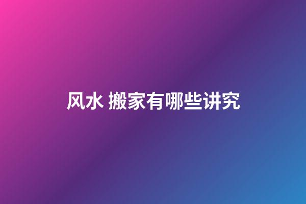 风水 搬家有哪些讲究